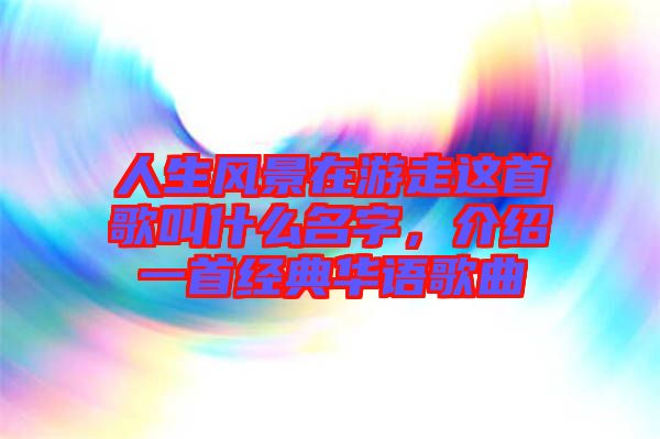 人生風景在游走這首歌叫什么名字，介紹一首經典華語歌曲