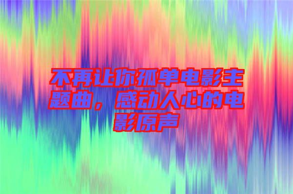 不再讓你孤單電影主題曲，感動(dòng)人心的電影原聲