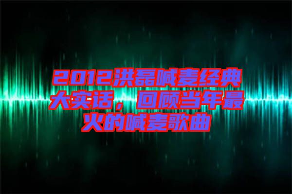 2012洪磊喊麥經(jīng)典大實(shí)話，回顧當(dāng)年最火的喊麥歌曲