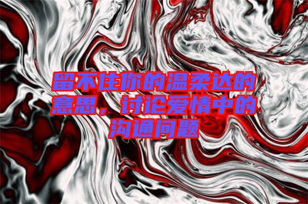 留不住你的溫柔達(dá)的意思，討論愛情中的溝通問題