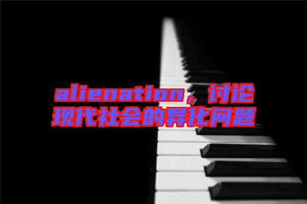 alienation，討論現(xiàn)代社會的異化問題