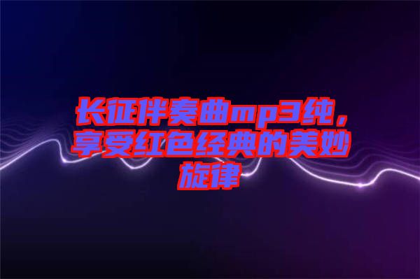 長(zhǎng)征伴奏曲mp3純，享受紅色經(jīng)典的美妙旋律