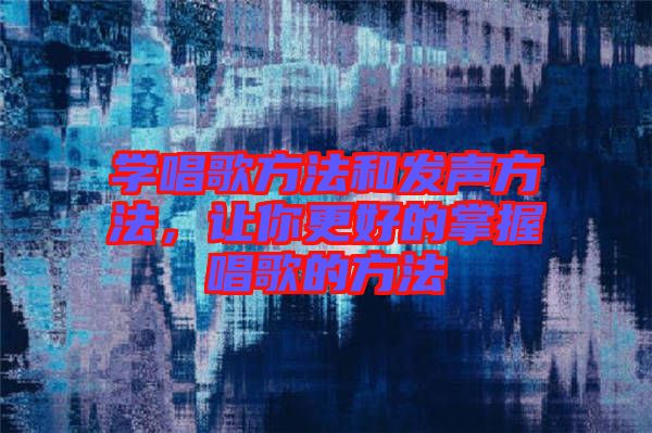 學(xué)唱歌方法和發(fā)聲方法，讓你更好的掌握唱歌的方法