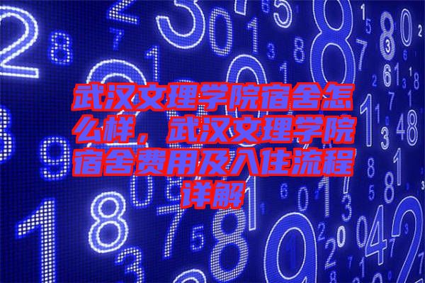 武漢文理學院宿舍怎么樣，武漢文理學院宿舍費用及入住流程詳解