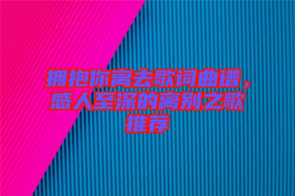 擁抱你離去歌詞曲譜，感人至深的離別之歌推薦