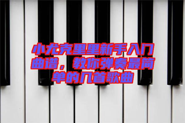 小尤克里里新手入門(mén)曲譜，教你彈奏最簡(jiǎn)單的幾首歌曲