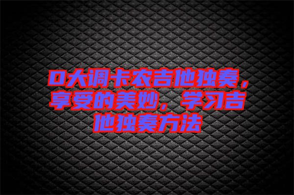 D大調(diào)卡農(nóng)吉他獨奏，享受的美妙，學習吉他獨奏方法