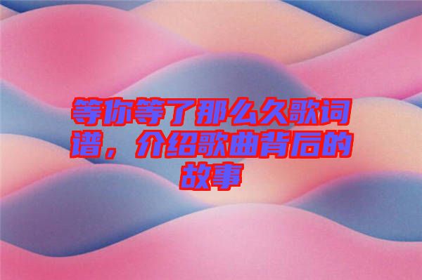 等你等了那么久歌詞譜，介紹歌曲背后的故事