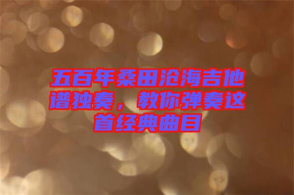 五百年桑田滄海吉他譜獨(dú)奏，教你彈奏這首經(jīng)典曲目