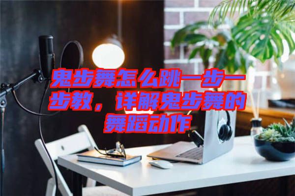 鬼步舞怎么跳一步一步教，詳解鬼步舞的舞蹈動作