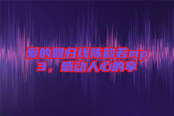 愛的回歸線陳韻若mp3，感動(dòng)人心的享