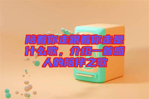 陪著你走跟著你走是什么歌，介紹一首感人的陪伴之歌