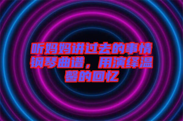 聽媽媽講過去的事情鋼琴曲譜，用演繹溫馨的回憶