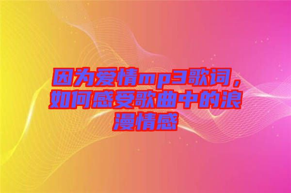 因?yàn)閻矍閙p3歌詞，如何感受歌曲中的浪漫情感