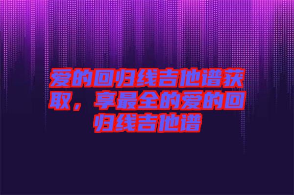 愛的回歸線吉他譜獲取，享最全的愛的回歸線吉他譜