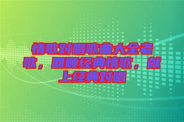 情歌對唱歌曲大全老歌，回顧經(jīng)典情歌，獻(xiàn)上經(jīng)典對唱