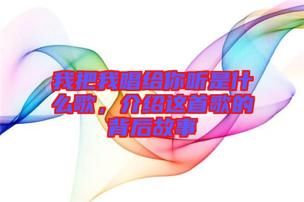 我把我唱給你聽(tīng)是什么歌，介紹這首歌的背后故事