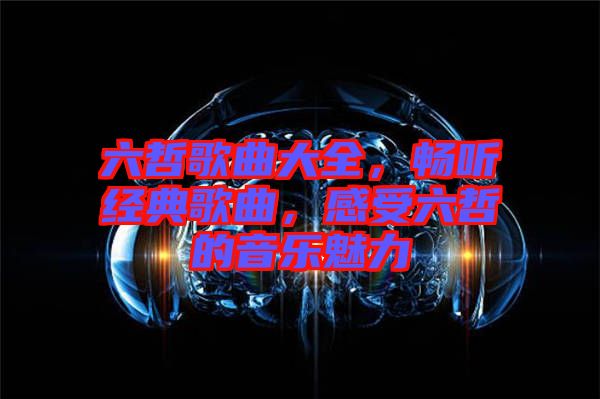 六哲歌曲大全，暢聽(tīng)經(jīng)典歌曲，感受六哲的音樂(lè)魅力