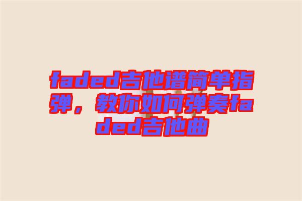 faded吉他譜簡單指彈，教你如何彈奏faded吉他曲