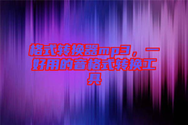 格式轉(zhuǎn)換器mp3，一好用的音格式轉(zhuǎn)換工具