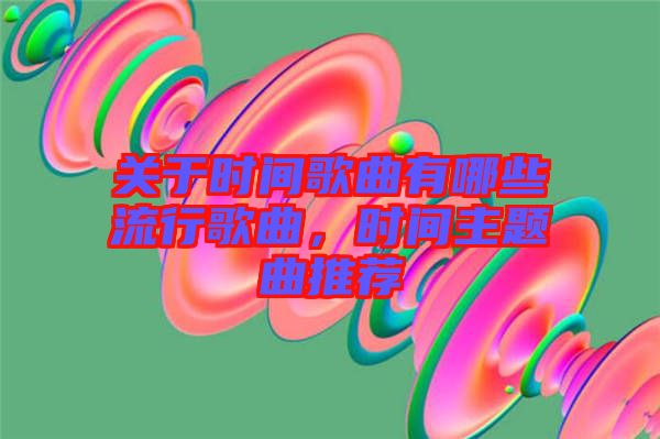 關(guān)于時(shí)間歌曲有哪些流行歌曲，時(shí)間主題曲推薦