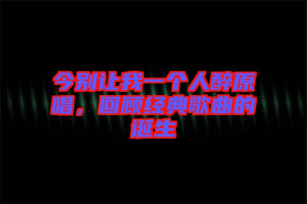 今別讓我一個(gè)人醉原唱，回顧經(jīng)典歌曲的誕生