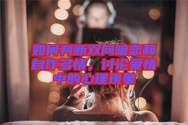 如何判斷雙向暗戀和自作多情，討論愛(ài)情中的心理現(xiàn)象