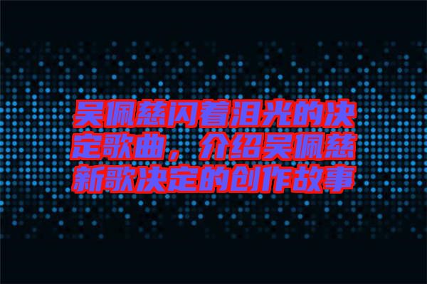 吳佩慈閃著淚光的決定歌曲，介紹吳佩慈新歌決定的創(chuàng)作故事