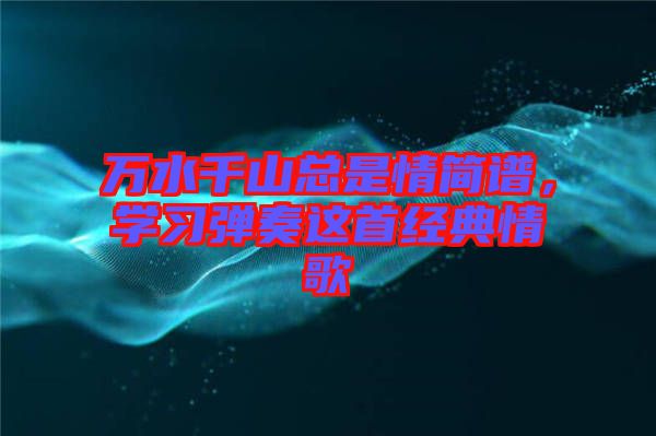 萬水千山總是情簡譜，學習彈奏這首經典情歌