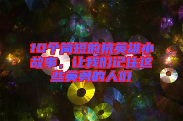 10個(gè)簡(jiǎn)短的抗英雄小故事，讓我們記住這些英勇的人們