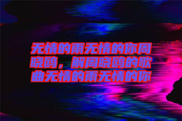 無情的雨無情的你周曉鷗，解周曉鷗的歌曲無情的雨無情的你