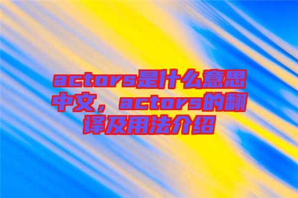 actors是什么意思中文，actors的翻譯及用法介紹