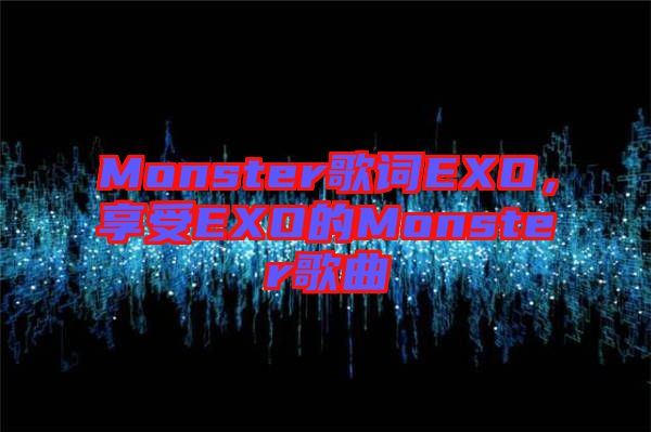 Monster歌詞EXO，享受EXO的Monster歌曲