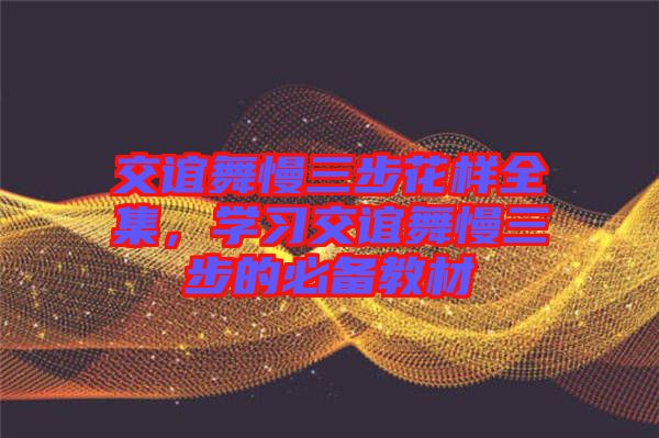 交誼舞慢三步花樣全集，學(xué)習(xí)交誼舞慢三步的必備教材