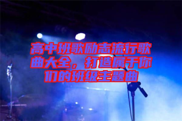 高中班歌勵(lì)志流行歌曲大全，打造屬于你們的班級(jí)主題曲