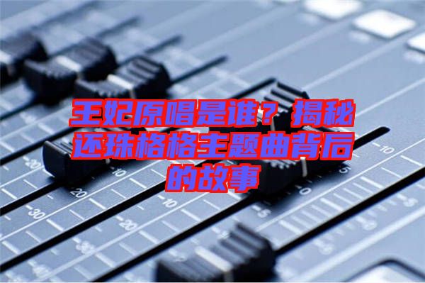 王妃原唱是誰？揭秘還珠格格主題曲背后的故事