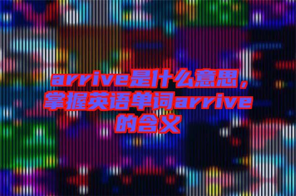 arrive是什么意思，掌握英語單詞arrive的含義