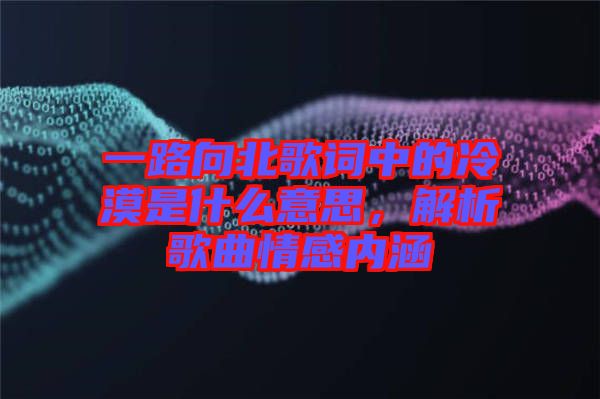 一路向北歌詞中的冷漠是什么意思，解析歌曲情感內(nèi)涵