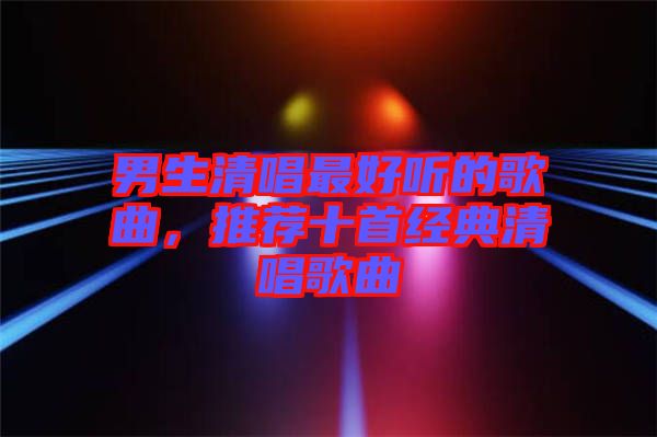 男生清唱最好聽(tīng)的歌曲，推薦十首經(jīng)典清唱歌曲