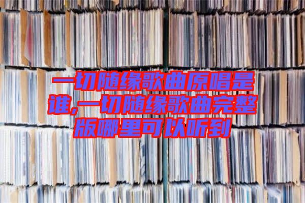 一切隨緣歌曲原唱是誰(shuí),一切隨緣歌曲完整版哪里可以聽到