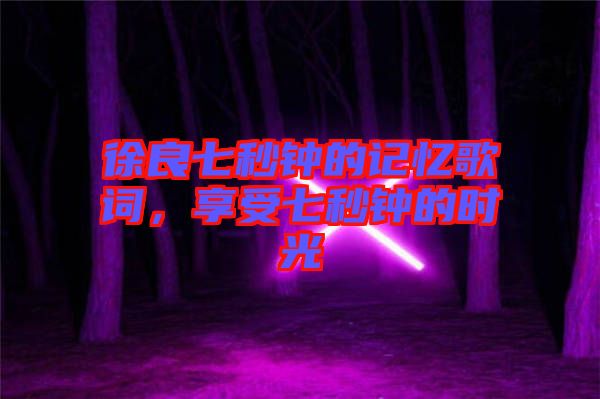 徐良七秒鐘的記憶歌詞，享受七秒鐘的時(shí)光