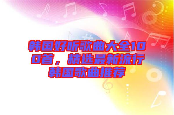 韓國好聽歌曲大全100首，精選最新流行韓國歌曲推薦