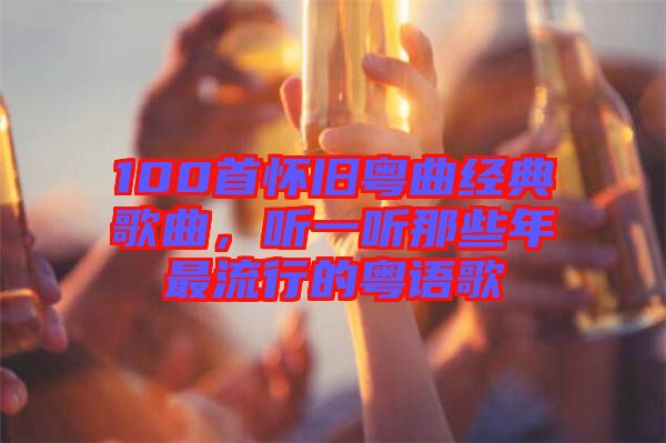 100首懷舊粵曲經(jīng)典歌曲，聽一聽那些年最流行的粵語歌