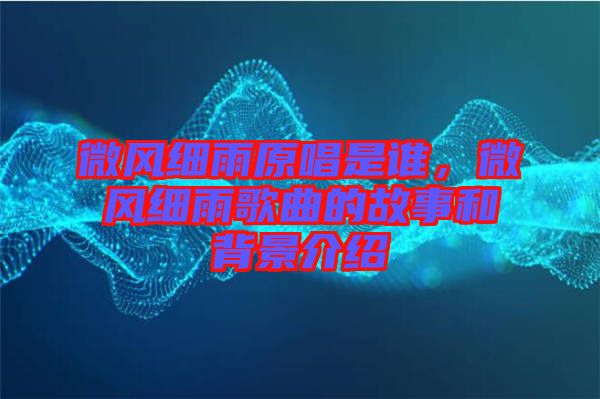 微風(fēng)細(xì)雨原唱是誰，微風(fēng)細(xì)雨歌曲的故事和背景介紹