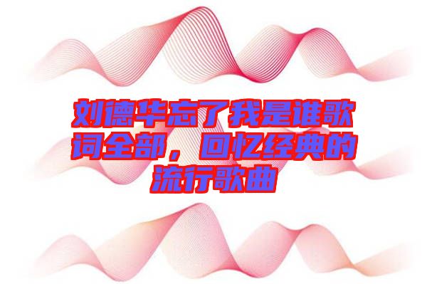 劉德華忘了我是誰歌詞全部，回憶經(jīng)典的流行歌曲