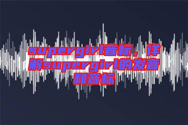 supergirl音標，詳解supergirl的發(fā)音和音標