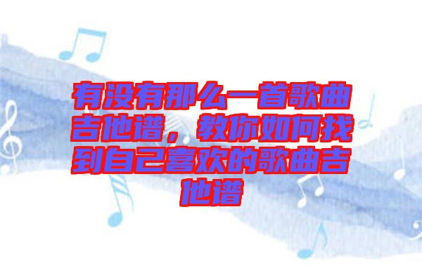 有沒(méi)有那么一首歌曲吉他譜，教你如何找到自己喜歡的歌曲吉他譜