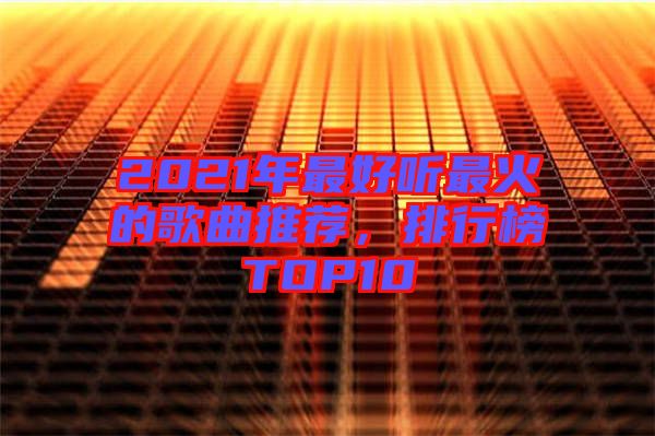 2021年最好聽最火的歌曲推薦，排行榜TOP10