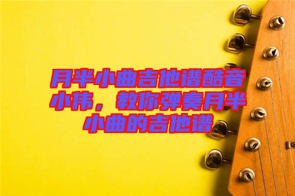 月半小曲吉他譜酷音小偉，教你彈奏月半小曲的吉他譜