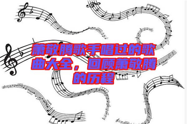 蕭敬騰歌手唱過(guò)的歌曲大全，回顧蕭敬騰的歷程